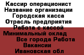 Кассир-операционист › Название организации ­ Городская касса › Отрасль предприятия ­ Работа с кассой › Минимальный оклад ­ 12 500 - Все города Работа » Вакансии   . Ивановская обл.